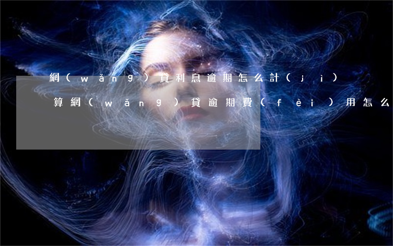 網(wǎng)貸利息逾期怎么計(jì)算(網(wǎng)貸逾期費(fèi)用怎么算)