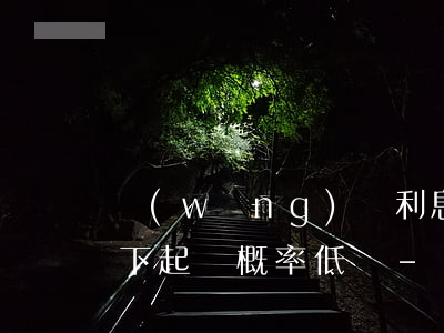 網(wǎng)貸利息高一萬(wàn)以下起訴概率低嗎-網(wǎng)貸利息高能起訴嗎