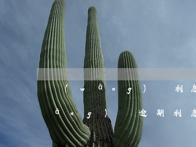 網(wǎng)貸利息高逾期怎么辦(網(wǎng)貸逾期利息最高不能超過(guò)多少)