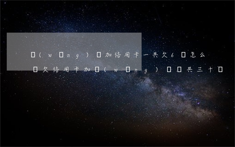 網(wǎng)貸加信用卡一共欠6萬怎么辦(欠信用卡加網(wǎng)貸總共三十萬)