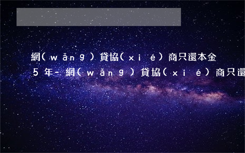 網(wǎng)貸協(xié)商只還本金5年-網(wǎng)貸協(xié)商只還本金5年