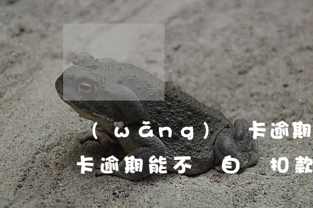 網(wǎng)貸卡逾期，網(wǎng)貸卡逾期能不讓自動扣款嗎