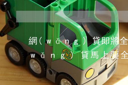 網(wǎng)貸即將全面逾期怎么辦(網(wǎng)貸馬上要全面逾期了)