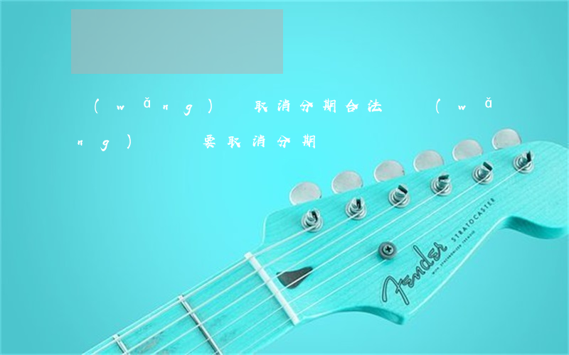 網(wǎng)貸取消分期合法嗎(網(wǎng)貸說要取消分期)