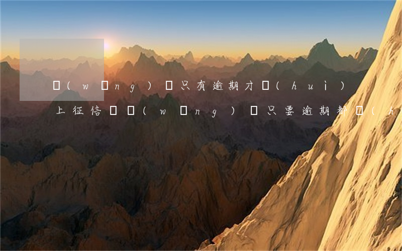網(wǎng)貸只有逾期才會(huì)上征信嗎(網(wǎng)貸只要逾期都會(huì)上征信嗎)