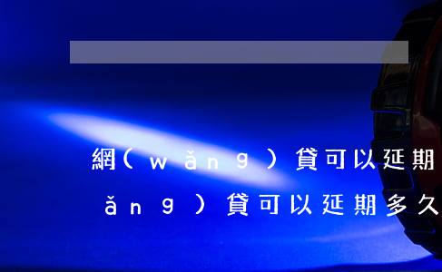 網(wǎng)貸可以延期多久還-網(wǎng)貸可以延期多久還款