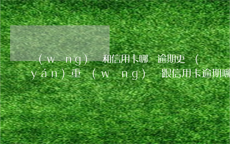 網(wǎng)貸和信用卡哪個逾期更嚴(yán)重 網(wǎng)貸跟信用卡逾期哪個嚴(yán)重