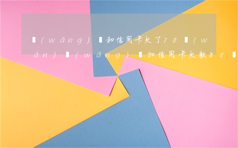 網(wǎng)貸和信用卡欠了70萬(wàn)(網(wǎng)貸加信用卡欠款80萬(wàn))
