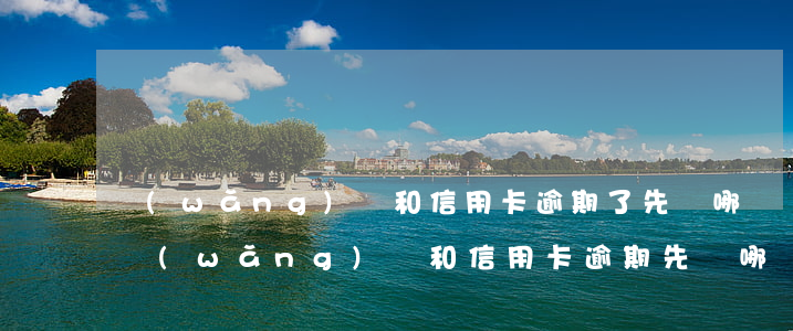 網(wǎng)貸和信用卡逾期了先還哪個(網(wǎng)貸和信用卡逾期先還哪個比較好)