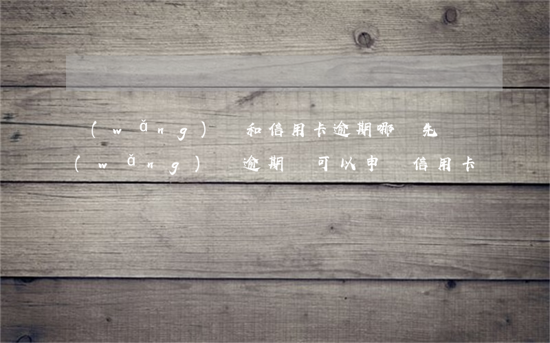 網(wǎng)貸和信用卡逾期哪個先還(網(wǎng)貸逾期還可以申請信用卡嗎)