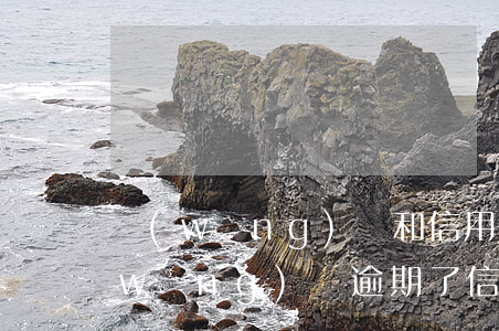 網(wǎng)貸和信用卡逾期很久-網(wǎng)貸逾期了信用卡會受影響嗎