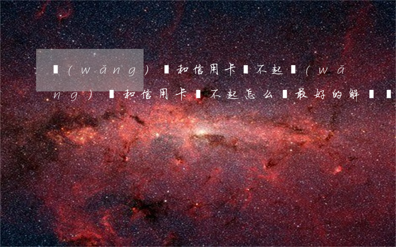 網(wǎng)貸和信用卡還不起(網(wǎng)貸和信用卡還不起怎么辦最好的解決辦法是)
