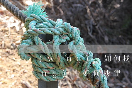 網(wǎng)貸如何找律師起訴-網(wǎng)貸如何找律師起訴欠款人
