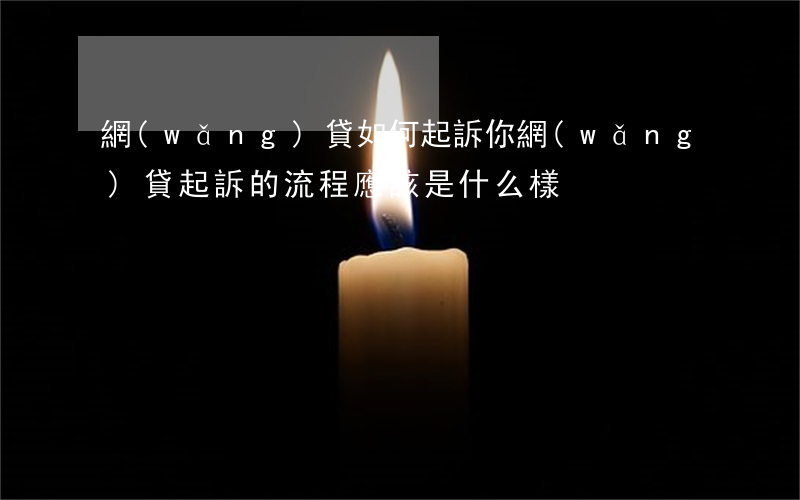 網(wǎng)貸如何起訴你(網(wǎng)貸起訴的流程應該是什么樣)