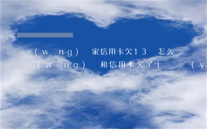網(wǎng)貸家信用卡欠13萬怎么辦(網(wǎng)貸和信用卡欠了十幾萬,應(yīng)該怎么辦?)