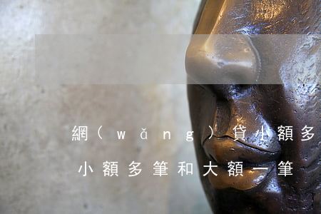 網(wǎng)貸小額多，網(wǎng)貸小額多筆和大額一筆