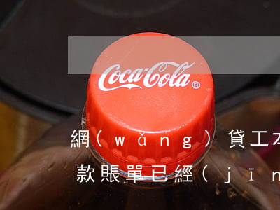 網(wǎng)貸工本費(fèi)未交還款賬單已經(jīng)出來-網(wǎng)貸工本費(fèi)未交還款賬單已經(jīng)出來怎么辦