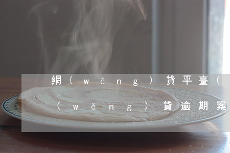 網(wǎng)貸平臺(tái)逾期案(網(wǎng)貸逾期案件)