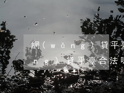 網(wǎng)貸平臺到底合法嗎(網(wǎng)貸平臺合法嗎?不還行嗎)