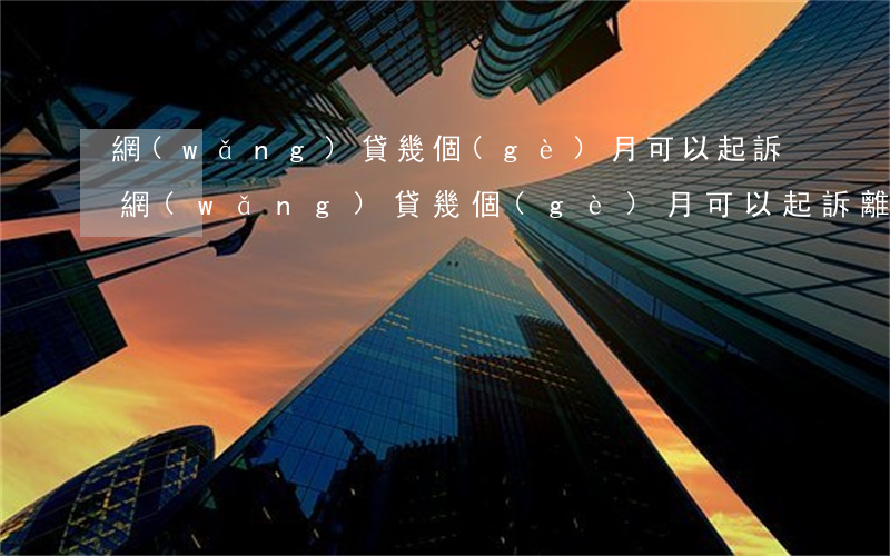 網(wǎng)貸幾個(gè)月可以起訴(網(wǎng)貸幾個(gè)月可以起訴離婚)