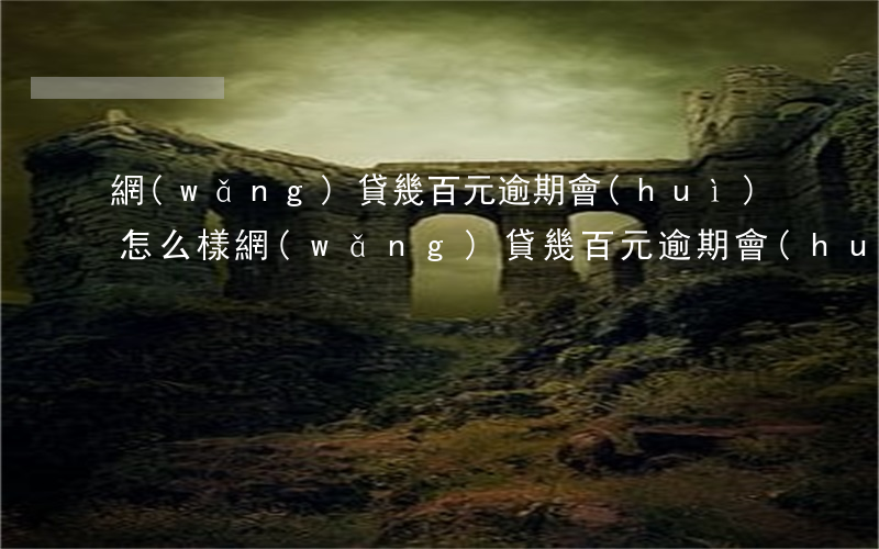 網(wǎng)貸幾百元逾期會(huì)怎么樣(網(wǎng)貸幾百元逾期會(huì)怎么樣)