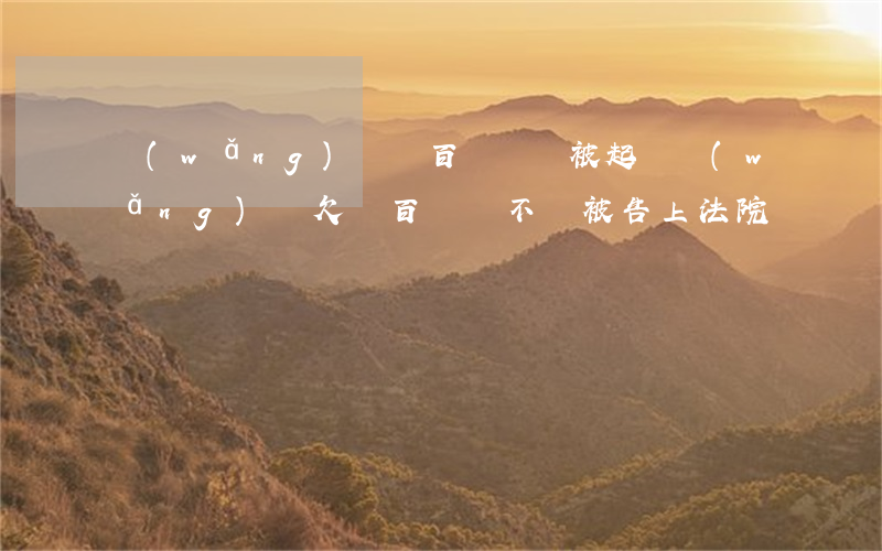 網(wǎng)貸幾百塊錢會被起訴(網(wǎng)貸欠幾百塊會不會被告上法院)