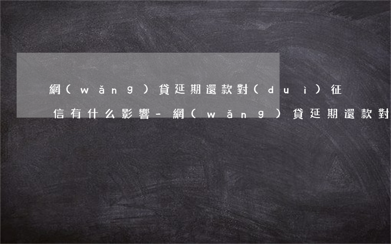網(wǎng)貸延期還款對(duì)征信有什么影響-網(wǎng)貸延期還款對(duì)征信有什么影響嗎