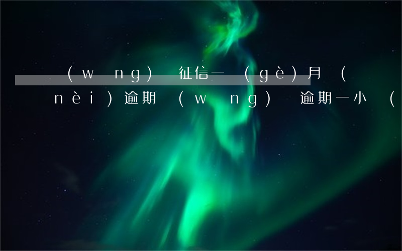網(wǎng)貸征信一個(gè)月內(nèi)逾期(網(wǎng)貸逾期一小時(shí)會(huì)上征信嗎)