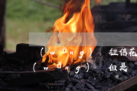 網(wǎng)貸征信花了但沒有逾期(有網(wǎng)貸但是從未逾期,這樣的征信有問題嗎?)