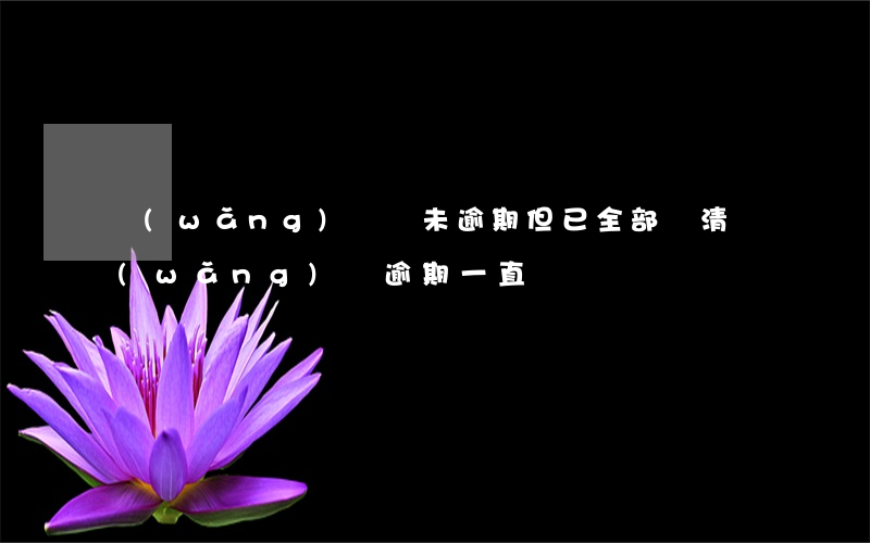 網(wǎng)貸從未逾期但已全部還清(網(wǎng)貸逾期一直沒還)