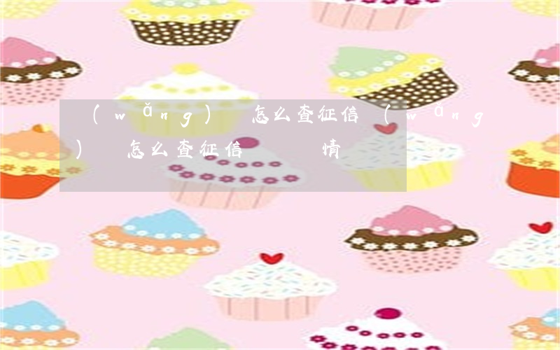 網(wǎng)貸怎么查征信(網(wǎng)貸怎么查征信記錄詳情)