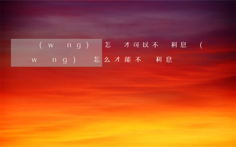 網(wǎng)貸怎樣才可以不還利息(網(wǎng)貸怎么才能不還利息)