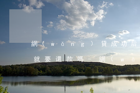 網(wǎng)貸成功后第二個(gè)月就要還款嗎-網(wǎng)貸成功后第二個(gè)月就要還款嗎怎么辦