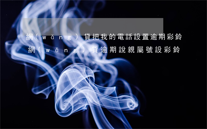 網(wǎng)貸把我的電話設置逾期彩鈴（網(wǎng)貸逾期說親屬號設彩鈴）