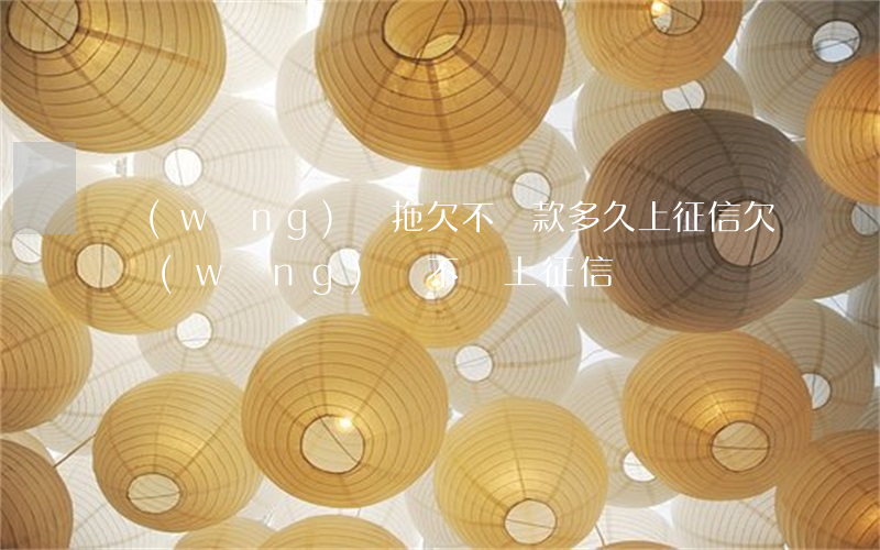 網(wǎng)貸拖欠不還款多久上征信(欠網(wǎng)貸不還上征信嗎)