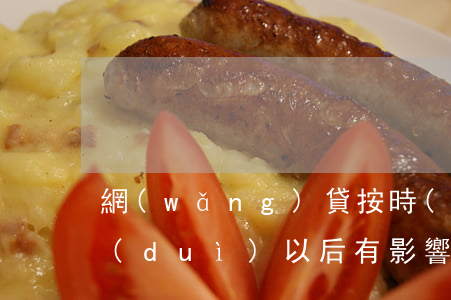 網(wǎng)貸按時(shí)還款了對(duì)以后有影響嗎-網(wǎng)貸按時(shí)還款了對(duì)以后有影響嗎知乎