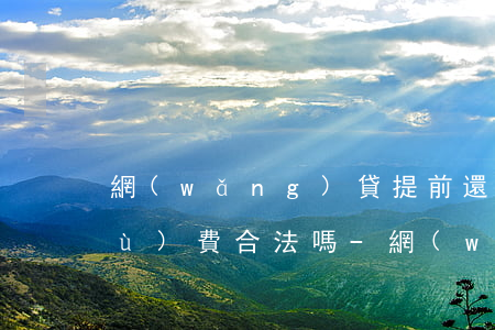 網(wǎng)貸提前還款要收取手續(xù)費合法嗎-網(wǎng)貸提前還款要收取手續(xù)費合法嗎安全嗎