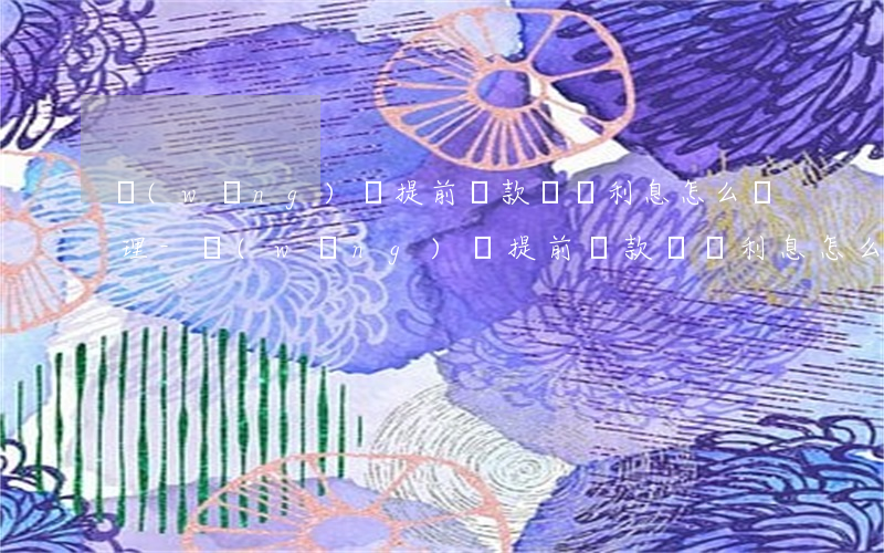 網(wǎng)貸提前還款讓還利息怎么處理-網(wǎng)貸提前還款讓還利息怎么處理呢