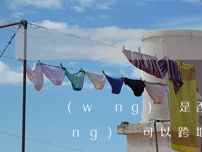 網(wǎng)貸是否可以異地起訴（網(wǎng)貸可以跨地區(qū)起訴嗎）