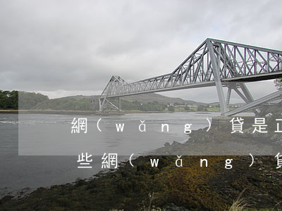 網(wǎng)貸是正規(guī)的嗎 哪些網(wǎng)貸比較正規(guī)