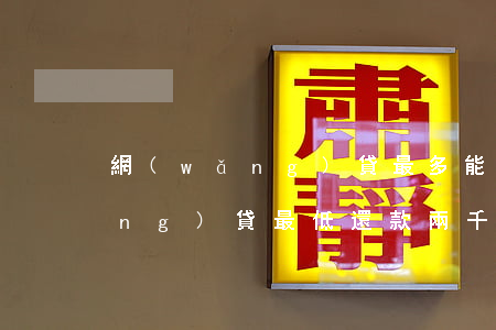 網(wǎng)貸最多能欠多少錢(網(wǎng)貸最低還款兩千多 一般欠多少錢)