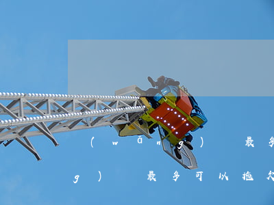 網(wǎng)貸最多能欠好久(網(wǎng)貸最多可以拖欠多久)