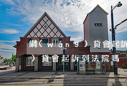 網(wǎng)貸會起訴我嗎(網(wǎng)貸會起訴到法院嗎)