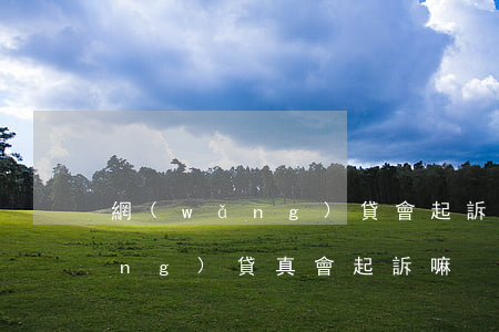 網(wǎng)貸會起訴我詐騙嗎（網(wǎng)貸真會起訴嘛）