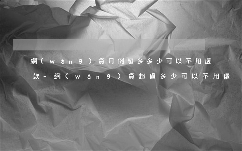 網(wǎng)貸月例超多多少可以不用還款-網(wǎng)貸超過多少可以不用還