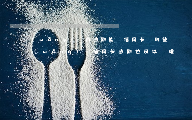 網(wǎng)貸有逾期能辦信用卡嗎?（那些網(wǎng)貸信用卡逾期也可以辦理）