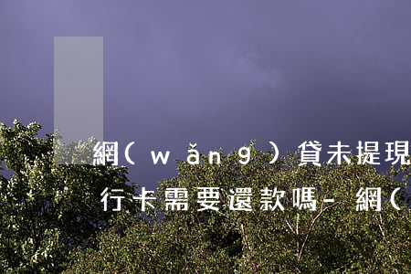 網(wǎng)貸未提現(xiàn)至銀行卡需要還款嗎-網(wǎng)貸未提現(xiàn)至銀行卡需要還款嗎安全嗎