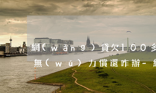 網(wǎng)貸欠100多萬(wàn)無(wú)力償還咋辦-網(wǎng)貸欠100多萬(wàn)無(wú)力償還咋辦呢