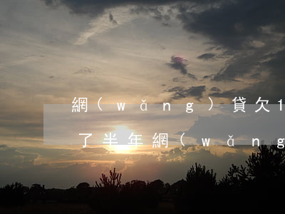 網(wǎng)貸欠10萬(wàn)逾期了半年(網(wǎng)貸逾期十萬(wàn))