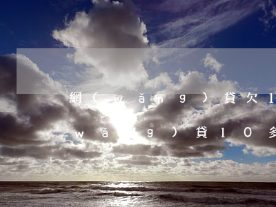 網(wǎng)貸欠10萬怎么處理(欠網(wǎng)貸10多萬怎么辦)